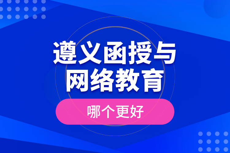 遵義函授與網(wǎng)絡教育哪個更好？